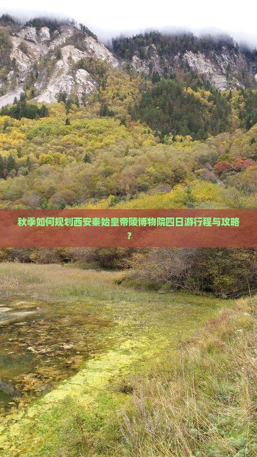 秋季如何规划西安秦始皇帝陵博物院四日游行程与攻略？