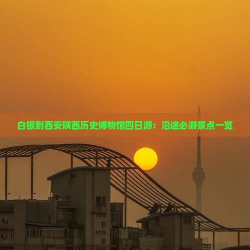 白银到西安陕西历史博物馆四日游：沿途必游景点一览