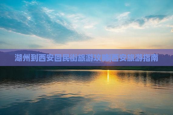 湖州到西安回民街旅游攻略|西安旅游指南