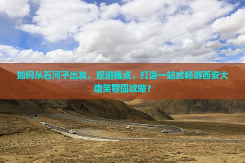如何从石河子出发，规避痛点，打造一站式畅游西安大唐芙蓉园攻略？