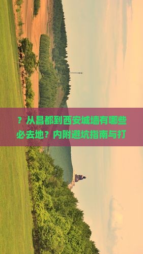 ？从昌都到西安城墙有哪些必去地？内附避坑指南与打卡热点
