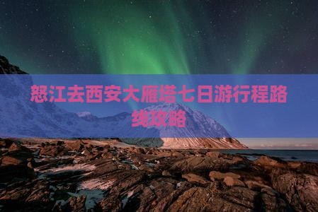 怒江去西安大雁塔七日游行程路线攻略