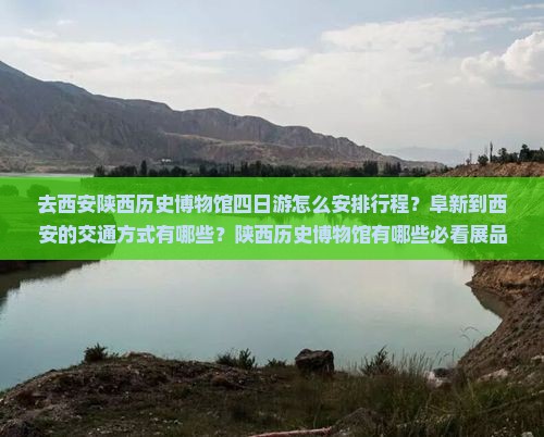 去西安陕西历史博物馆四日游怎么安排行程？阜新到西安的交通方式有哪些？陕西历史博物馆有哪些必看展品？