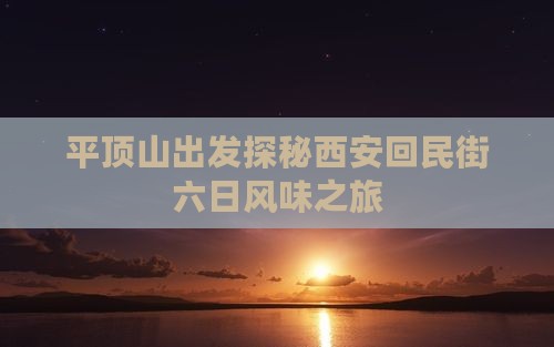 平顶山出发探秘西安回民街六日风味之旅