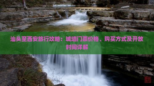汕头至西安旅行攻略：城墙门票价格、购买方式及开放时间详解