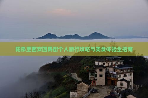 阳泉至西安回民街个人旅行攻略与美食体验全指南