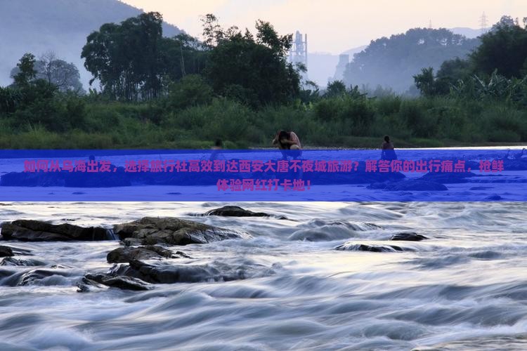 如何从乌海出发，选择旅行社高效到达西安大唐不夜城旅游？解答你的出行痛点，抢鲜体验网红打卡地！