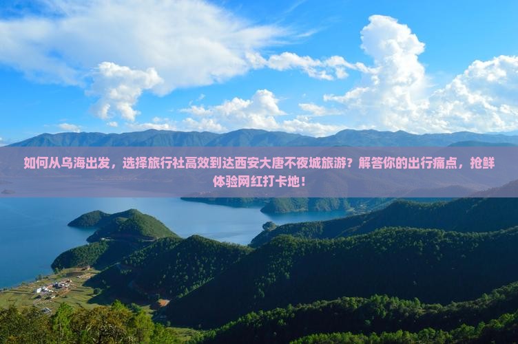 如何从乌海出发，选择旅行社高效到达西安大唐不夜城旅游？解答你的出行痛点，抢鲜体验网红打卡地！