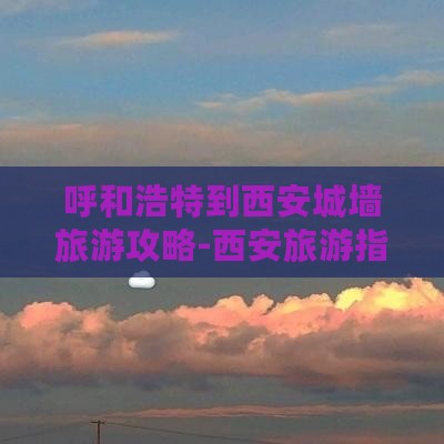 呼和浩特到西安城墙旅游攻略-西安旅游指南