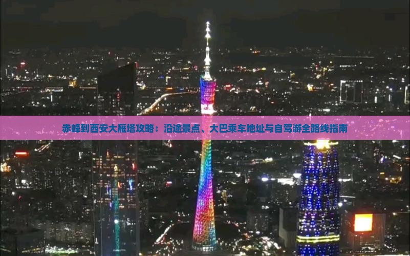 赤峰到西安大雁塔攻略：沿途景点、大巴乘车地址与自驾游全路线指南