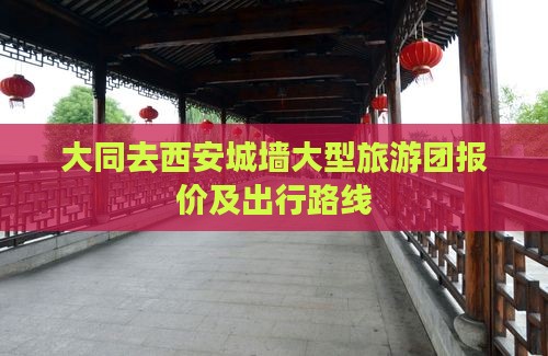 大同去西安城墙大型旅游团报价及出行路线