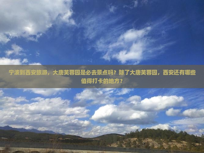 宁波到西安旅游，大唐芙蓉园是必去景点吗？除了大唐芙蓉园，西安还有哪些值得打卡的地方？