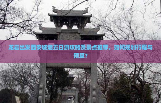 龙岩出发西安城墙五日游攻略及景点推荐，如何规划行程与预算？