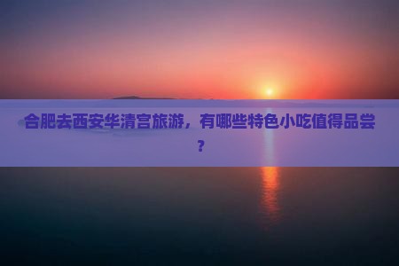 合肥去西安华清宫旅游，有哪些特色小吃值得品尝？