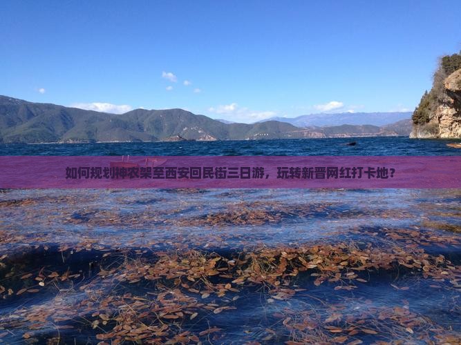 如何规划神农架至西安回民街三日游，玩转新晋网红打卡地？