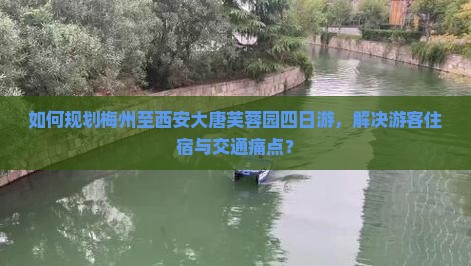 如何规划梅州至西安大唐芙蓉园四日游，解决游客住宿与交通痛点？