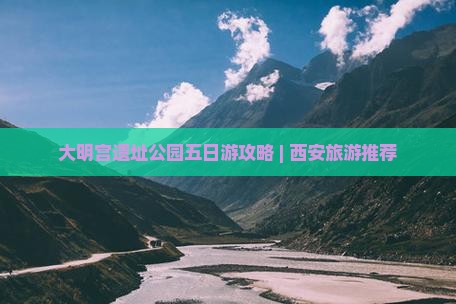 大明宫遗址公园五日游攻略 | 西安旅游推荐