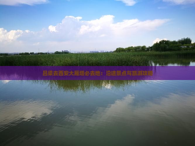 吕梁去西安大雁塔必去地：沿途景点与旅游攻略