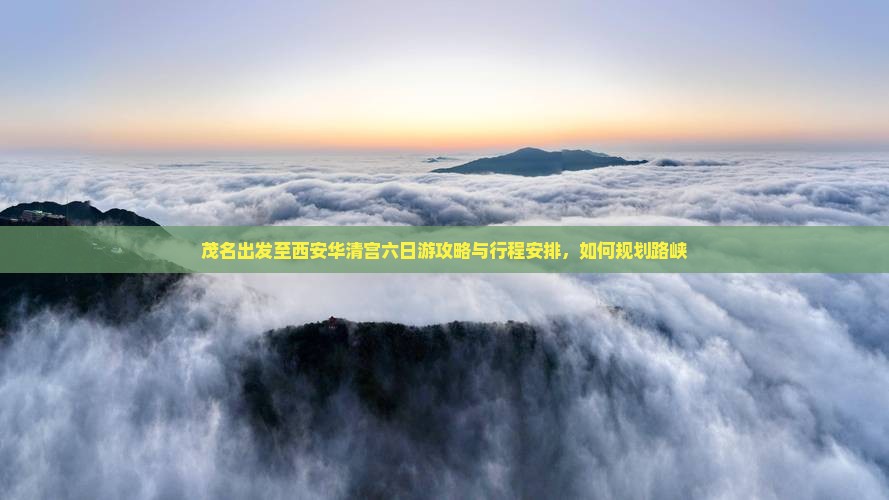 茂名出发至西安华清宫六日游攻略与行程安排，如何规划路峡