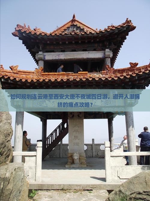 如何规划连云港至西安大唐不夜城四日游，避开人潮拥挤的痛点攻略？