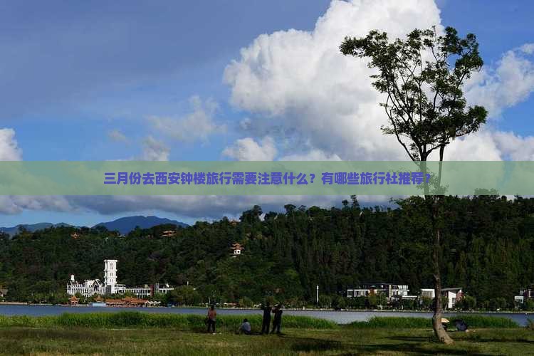 三月份去西安钟楼旅行需要注意什么？有哪些旅行社推荐？