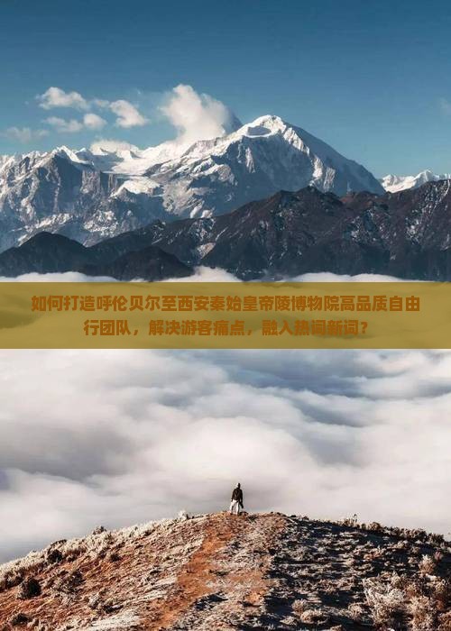 如何打造呼伦贝尔至西安秦始皇帝陵博物院高品质自由行团队，解决游客痛点，融入热词新词？
