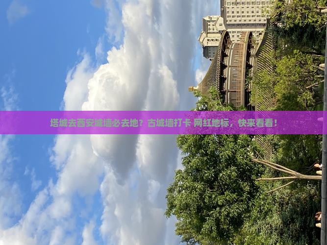 塔城去西安城墙必去地？古城墙打卡+网红地标，快来看看！