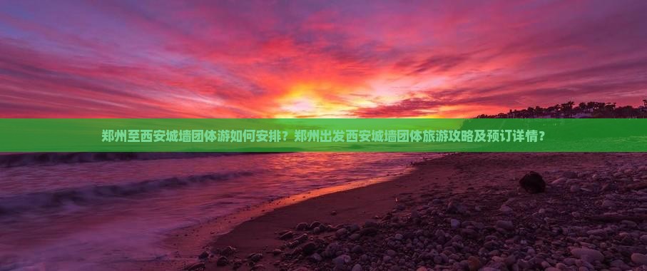 郑州至西安城墙团体游如何安排？郑州出发西安城墙团体旅游攻略及预订详情？
