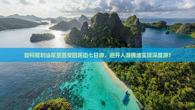 如何规划汕尾至西安回民街七日游，避开人潮拥堵实现深度游？