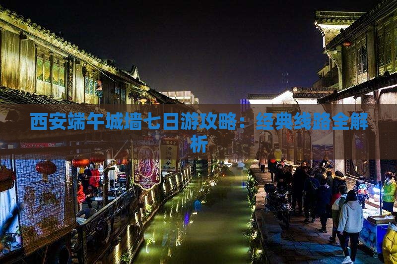 西安端午城墙七日游攻略：经典线路全解析