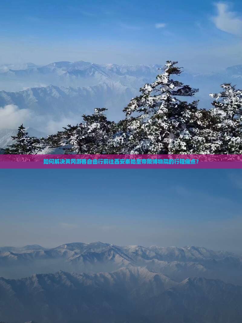 如何解决黄冈游客自由行前往西安秦始皇帝陵博物院的行程痛点？