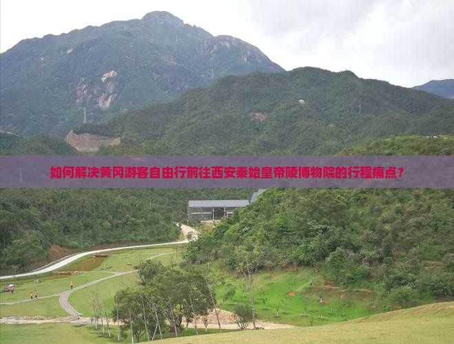 如何解决黄冈游客自由行前往西安秦始皇帝陵博物院的行程痛点？