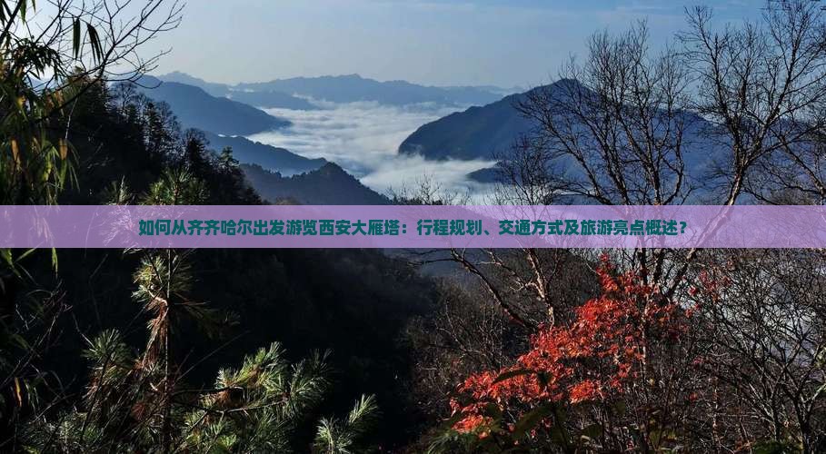 如何从齐齐哈尔出发游览西安大雁塔：行程规划、交通方式及旅游亮点概述？