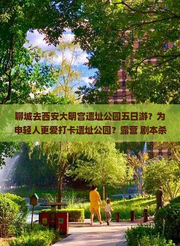 聊城去西安大明宫遗址公园五日游？为申轻人更爱打卡遗址公园？露营+剧本杀成热词