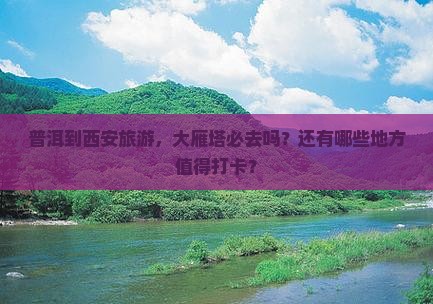 普洱到西安旅游，大雁塔必去吗？还有哪些地方值得打卡？