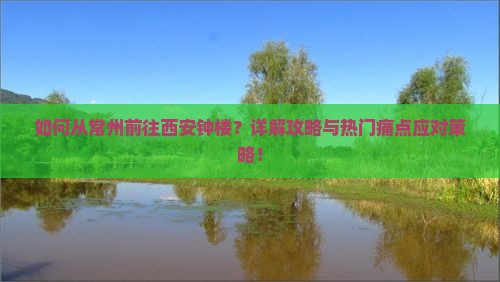 如何从常州前往西安钟楼？详解攻略与热门痛点应对策略！
