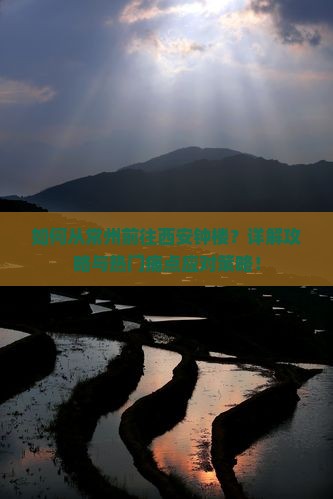 如何从常州前往西安钟楼？详解攻略与热门痛点应对策略！