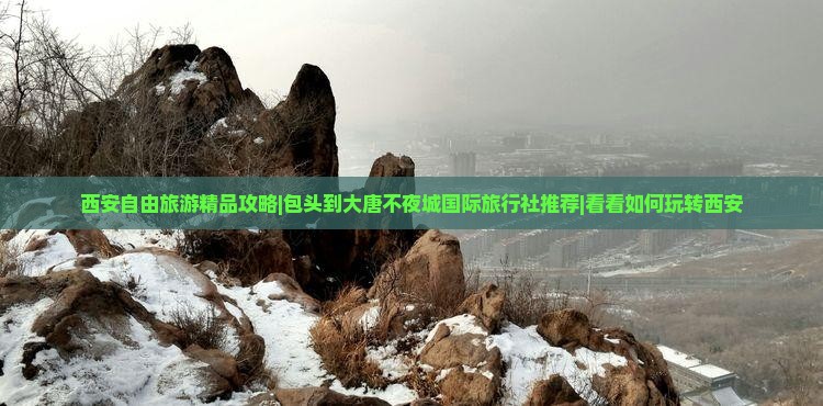 西安自由旅游精品攻略|包头到大唐不夜城国际旅行社推荐|看看如何玩转西安