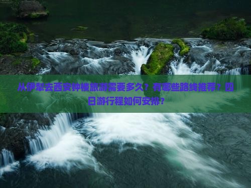 从伊犁去西安钟楼旅游需要多久？有哪些路线推荐？四日游行程如何安排？