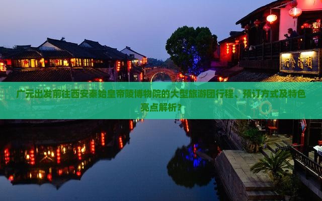 广元出发前往西安秦始皇帝陵博物院的大型旅游团行程、预订方式及特色亮点解析？