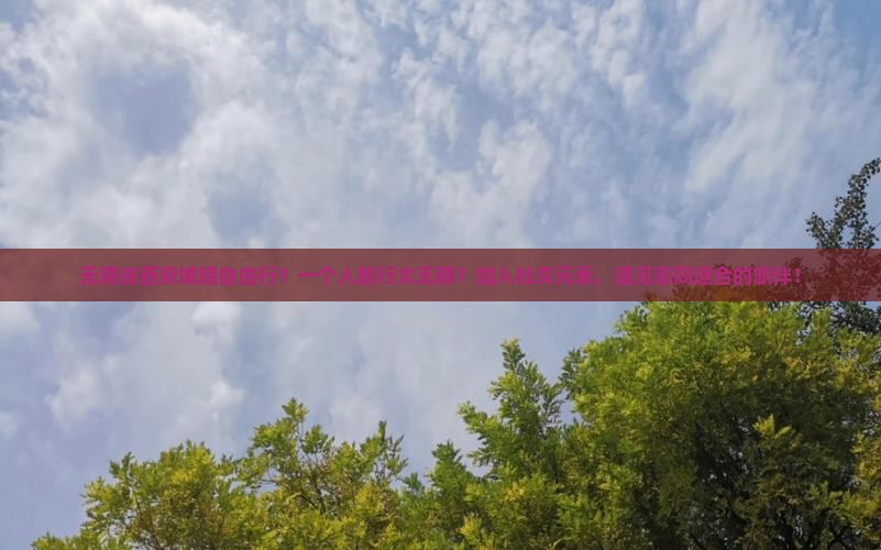 无锡去西安城墙自由行？一个人旅行太无聊？加入社交元素，遇见志同道合的旅伴！