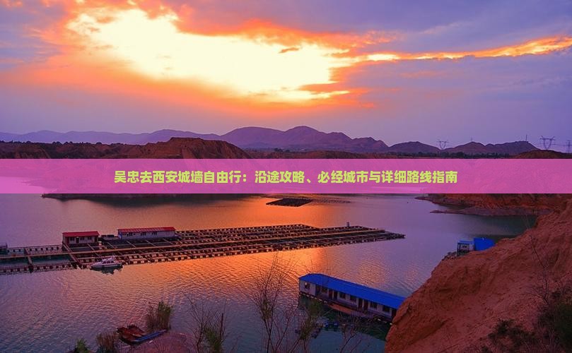 吴忠去西安城墙自由行：沿途攻略、必经城市与详细路线指南