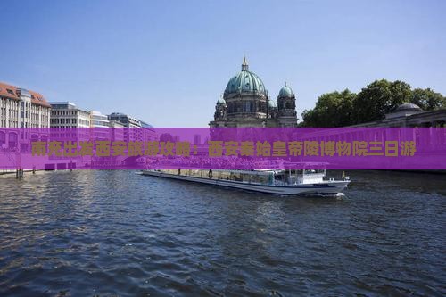南充出发西安旅游攻略：西安秦始皇帝陵博物院三日游