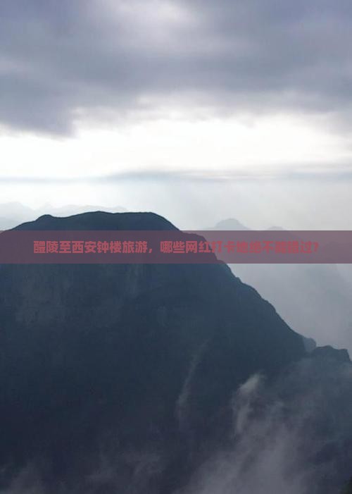 醴陵至西安钟楼旅游，哪些网红打卡地绝不能错过？