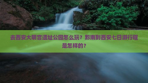 去西安大明宫遗址公园怎么玩？黔南到西安七日游行程是怎样的？