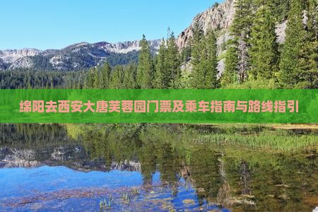 绵阳去西安大唐芙蓉园门票及乘车指南与路线指引