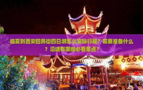 临夏到西安回民街四日游怎么安排行程？需要准备什么？沿途有哪些必看景点？