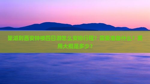 巢湖到西安钟楼四日游怎么安排行程？需要准备什么？费用大概是多少？