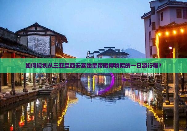 如何规划从三亚至西安秦始皇帝陵博物院的一日游行程？