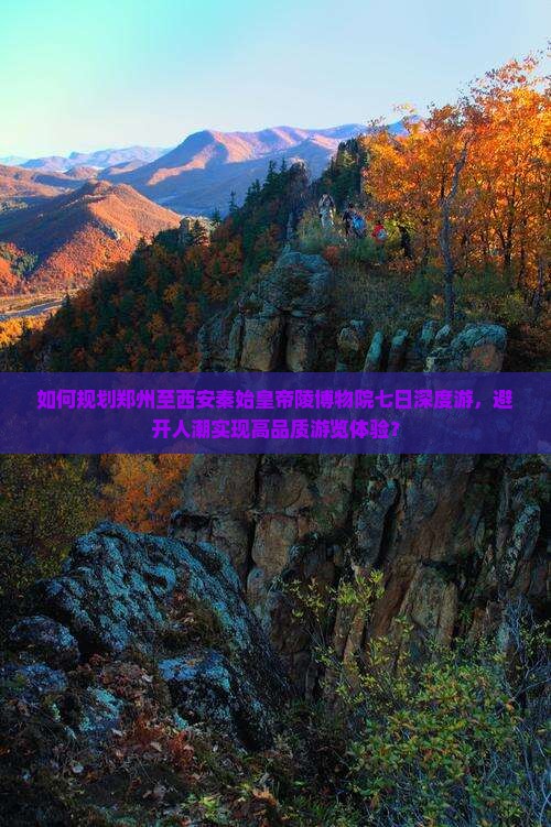 如何规划郑州至西安秦始皇帝陵博物院七日深度游，避开人潮实现高品质游览体验？